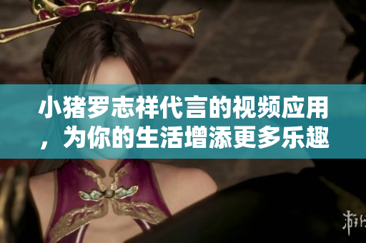 小猪罗志祥代言的视频应用，为你的生活增添更多乐趣