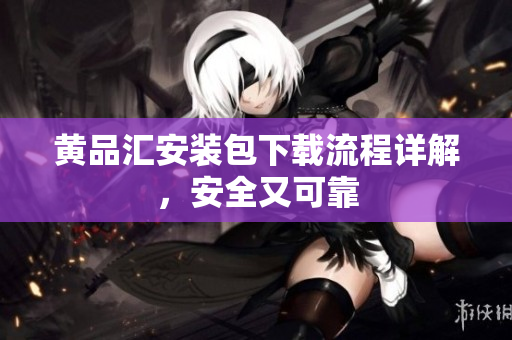 黄品汇安装包下载流程详解，安全又可靠