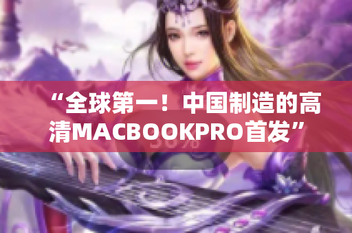 “全球第一！中国制造的高清MACBOOKPRO首发”