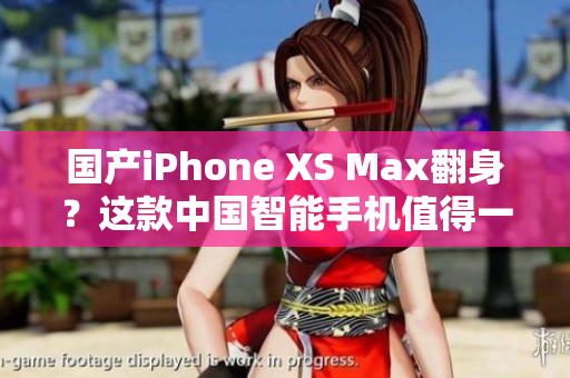 国产iPhone XS Max翻身？这款中国智能手机值得一试