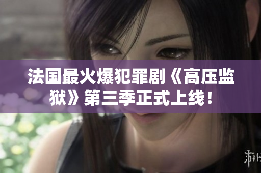 法国最火爆犯罪剧《高压监狱》第三季正式上线！