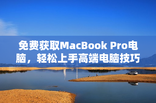 免费获取MacBook Pro电脑，轻松上手高端电脑技巧