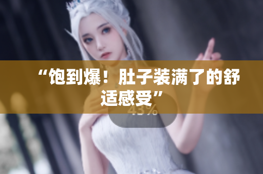 “饱到爆！肚子装满了的舒适感受”