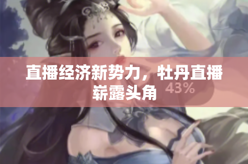 直播经济新势力，牡丹直播崭露头角