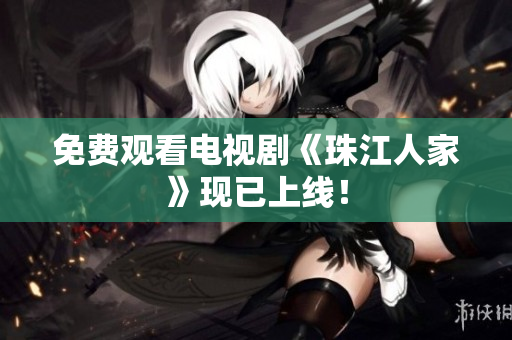免费观看电视剧《珠江人家》现已上线！