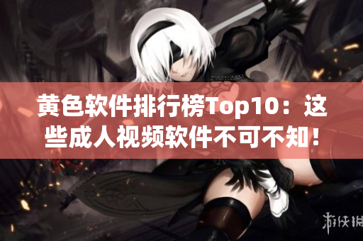黄色软件排行榜Top10：这些成人视频软件不可不知！