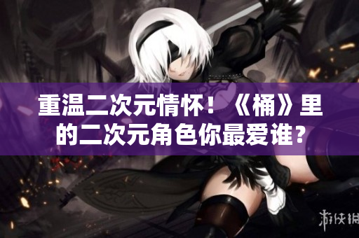 重温二次元情怀！《桶》里的二次元角色你最爱谁？