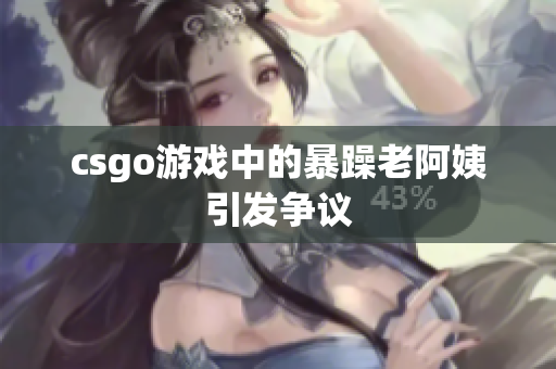 csgo游戏中的暴躁老阿姨引发争议