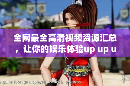 全网最全高清视频资源汇总，让你的娱乐体验up up up！