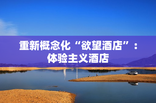 重新概念化“欲望酒店”：体验主义酒店