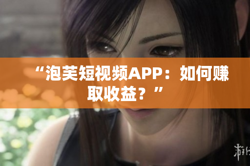 “泡芙短视频APP：如何赚取收益？”