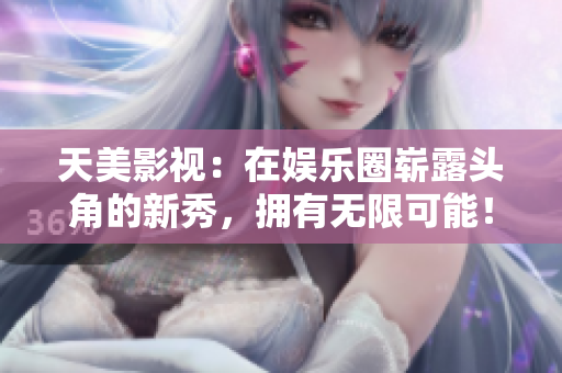 天美影视：在娱乐圈崭露头角的新秀，拥有无限可能！
