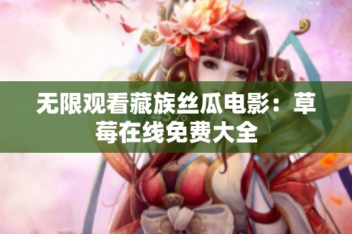 无限观看藏族丝瓜电影：草莓在线免费大全
