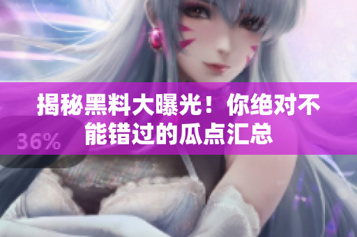 揭秘黑料大曝光！你绝对不能错过的瓜点汇总