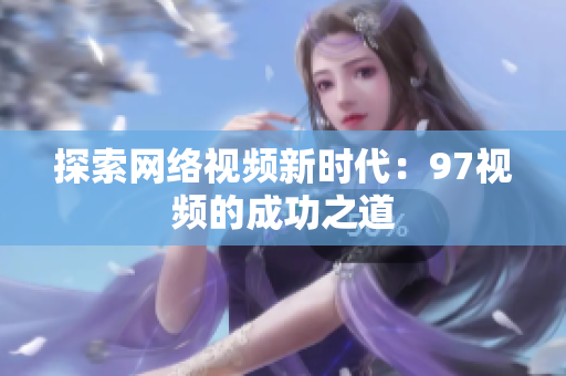 探索网络视频新时代：97视频的成功之道