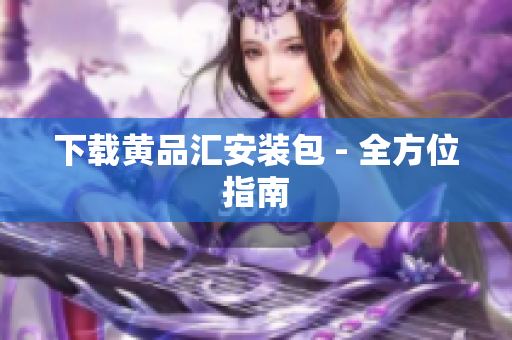 下载黄品汇安装包 - 全方位指南