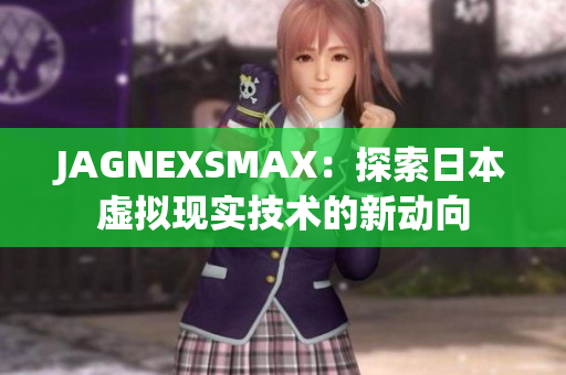 JAGNEXSMAX：探索日本虚拟现实技术的新动向