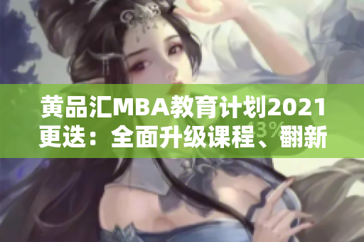 黄品汇MBA教育计划2021更迭：全面升级课程、翻新学习体验