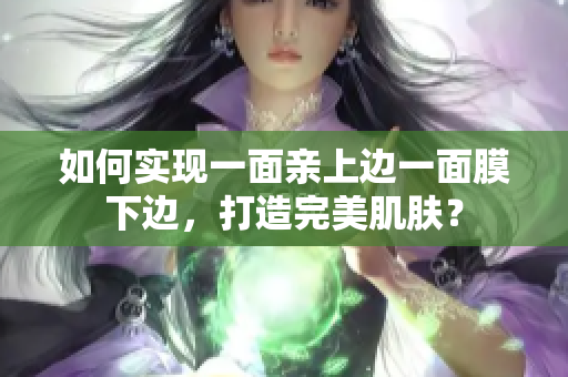如何实现一面亲上边一面膜下边，打造完美肌肤？
