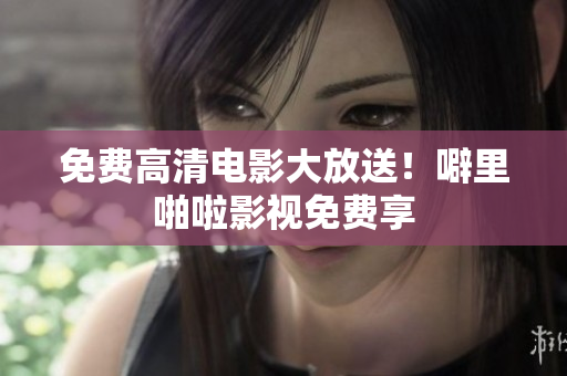 免费高清电影大放送！噼里啪啦影视免费享