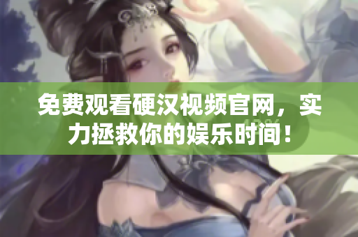 免费观看硬汉视频官网，实力拯救你的娱乐时间！