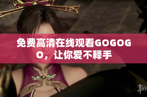 免费高清在线观看GOGOGO，让你爱不释手