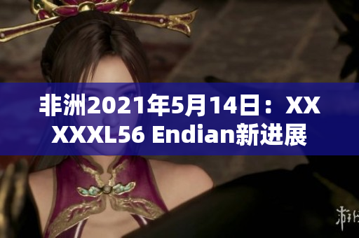 非洲2021年5月14日：XXXXXL56 Endian新进展