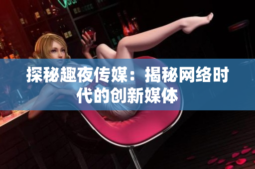 探秘趣夜传媒：揭秘网络时代的创新媒体