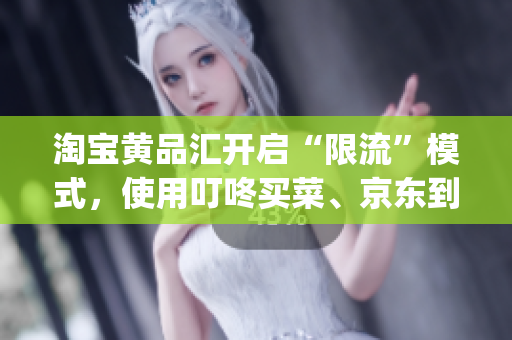 淘宝黄品汇开启“限流”模式，使用叮咚买菜、京东到家等app下单更便利