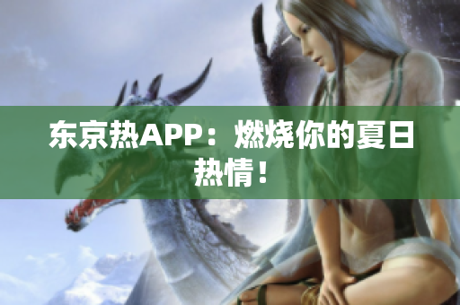 东京热APP：燃烧你的夏日热情！