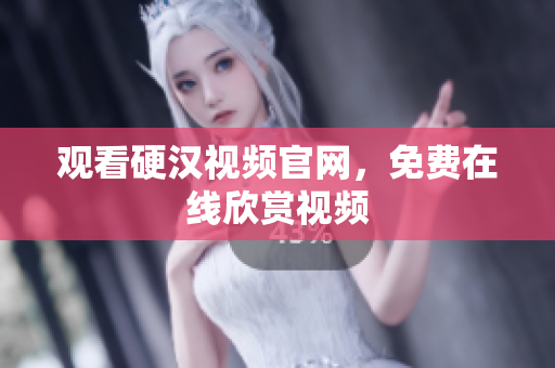 观看硬汉视频官网，免费在线欣赏视频