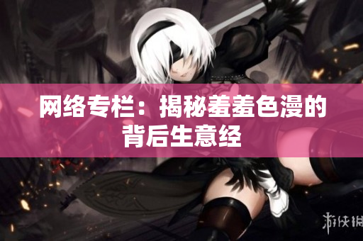 网络专栏：揭秘羞羞色漫的背后生意经