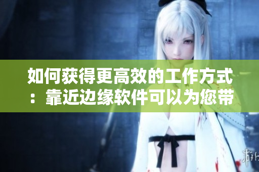 如何获得更高效的工作方式：靠近边缘软件可以为您带来惊人的结果