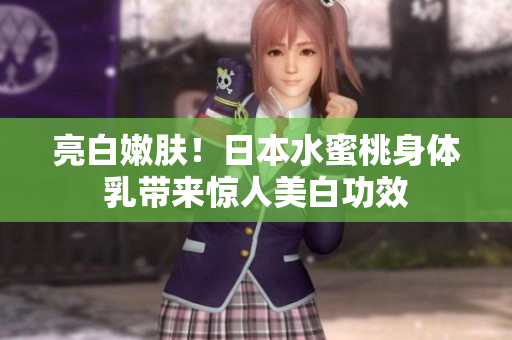 亮白嫩肤！日本水蜜桃身体乳带来惊人美白功效