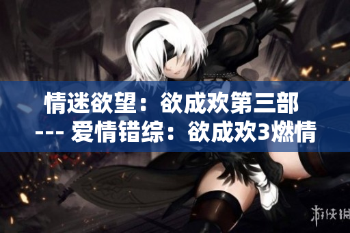 情迷欲望：欲成欢第三部 --- 爱情错综：欲成欢3燃情上线