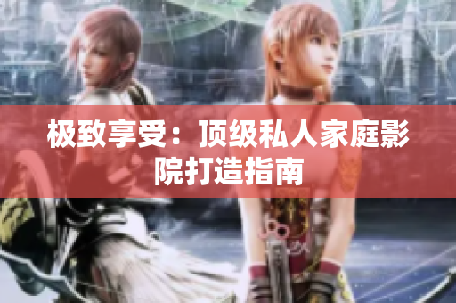 极致享受：顶级私人家庭影院打造指南