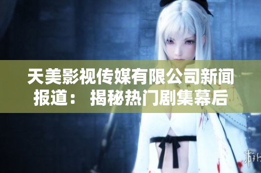 天美影视传媒有限公司新闻报道： 揭秘热门剧集幕后制作流程