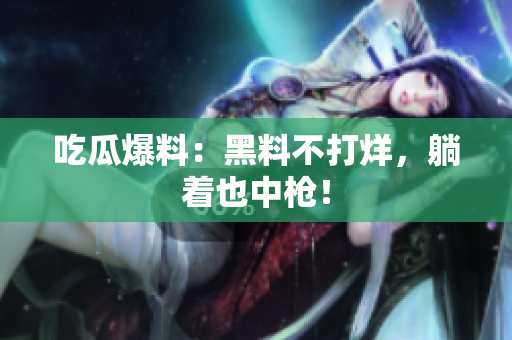 吃瓜爆料：黑料不打烊，躺着也中枪！