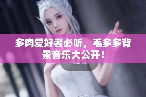 多肉爱好者必听，毛多多背景音乐大公开！