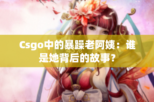 Csgo中的暴躁老阿姨：谁是她背后的故事？