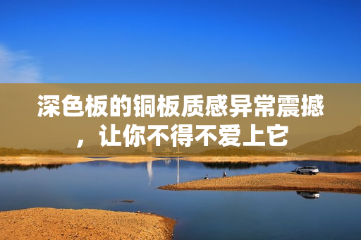 深色板的铜板质感异常震撼，让你不得不爱上它