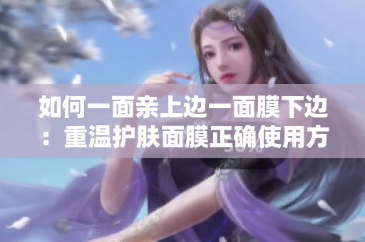 如何一面亲上边一面膜下边：重温护肤面膜正确使用方法