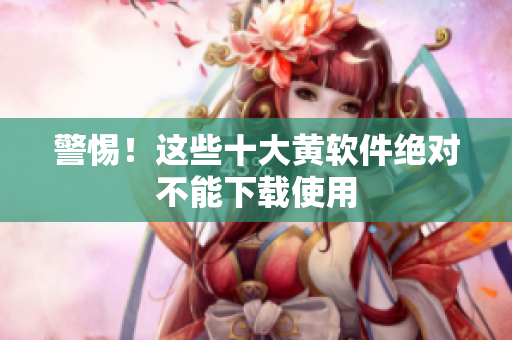 警惕！这些十大黄软件绝对不能下载使用