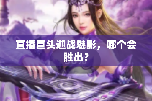 直播巨头迎战魅影，哪个会胜出？