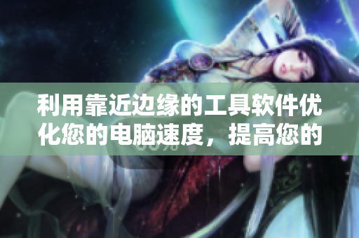 利用靠近边缘的工具软件优化您的电脑速度，提高您的工作效率