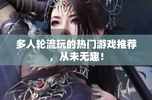 多人轮流玩的热门游戏推荐，从未无趣！