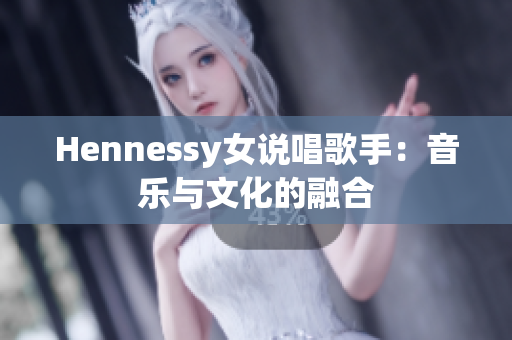Hennessy女说唱歌手：音乐与文化的融合