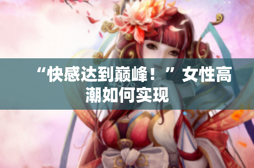 “快感达到巅峰！”女性高潮如何实现