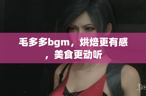 毛多多bgm，烘焙更有感，美食更动听