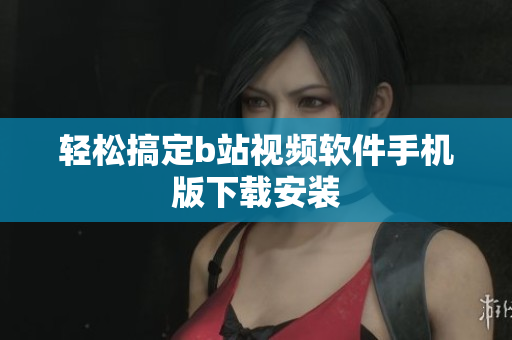 轻松搞定b站视频软件手机版下载安装